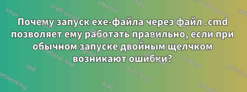 Почему запуск exe-файла через файл .cmd позволяет ему работать правильно, если при обычном запуске двойным щелчком возникают ошибки?