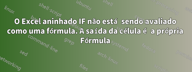 O Excel aninhado IF não está sendo avaliado como uma fórmula. A saída da célula é a própria Fórmula
