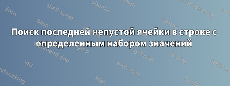 Поиск последней непустой ячейки в строке с определенным набором значений