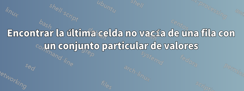 Encontrar la última celda no vacía de una fila con un conjunto particular de valores