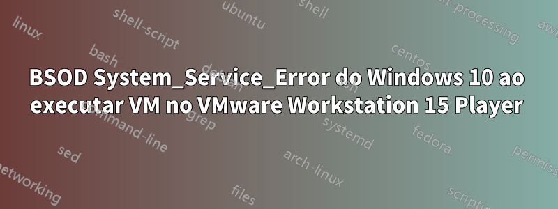 BSOD System_Service_Error do Windows 10 ao executar VM no VMware Workstation 15 Player