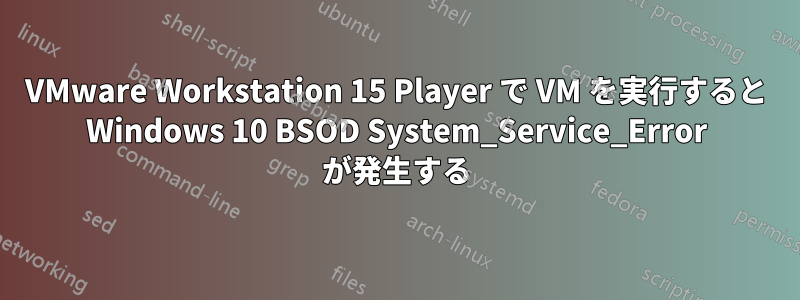 VMware Workstation 15 Player で VM を実行すると Windows 10 BSOD System_Service_Error が発生する