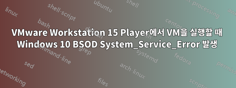 VMware Workstation 15 Player에서 VM을 실행할 때 Windows 10 BSOD System_Service_Error 발생