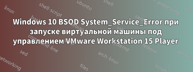 Windows 10 BSOD System_Service_Error при запуске виртуальной машины под управлением VMware Workstation 15 Player