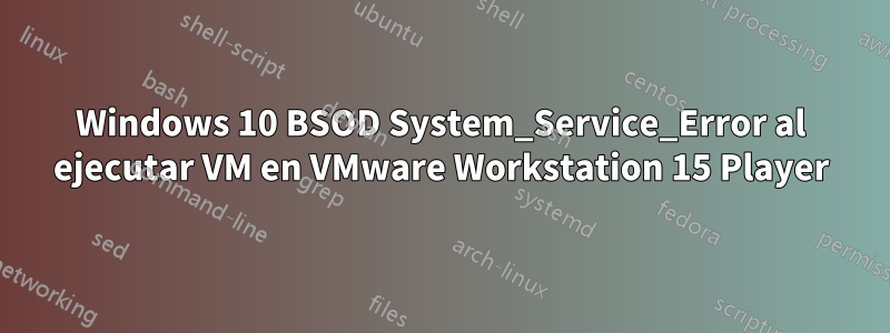 Windows 10 BSOD System_Service_Error al ejecutar VM en VMware Workstation 15 Player