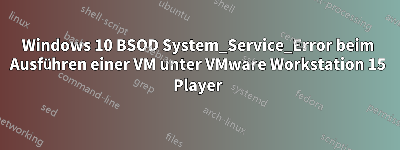 Windows 10 BSOD System_Service_Error beim Ausführen einer VM unter VMware Workstation 15 Player
