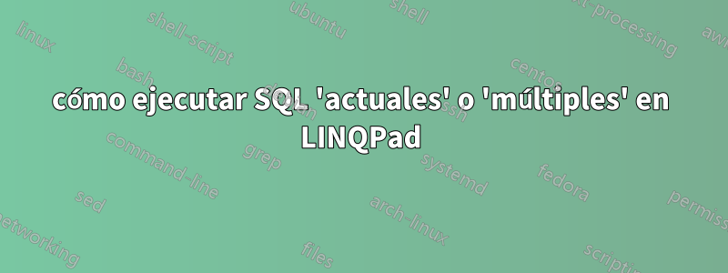 cómo ejecutar SQL 'actuales' o 'múltiples' en LINQPad