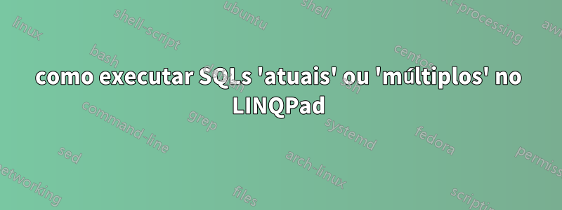 como executar SQLs 'atuais' ou 'múltiplos' no LINQPad