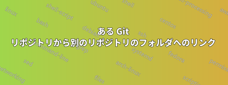 ある Git リポジトリから別のリポジトリのフォルダへのリンク