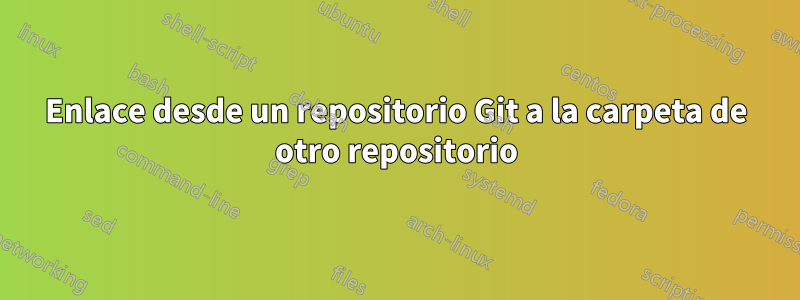 Enlace desde un repositorio Git a la carpeta de otro repositorio