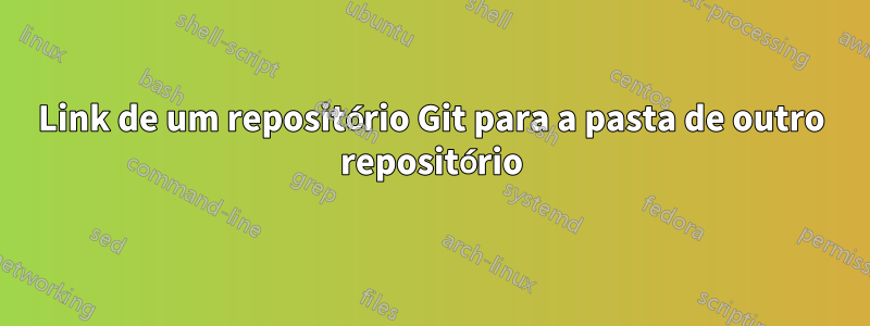 Link de um repositório Git para a pasta de outro repositório