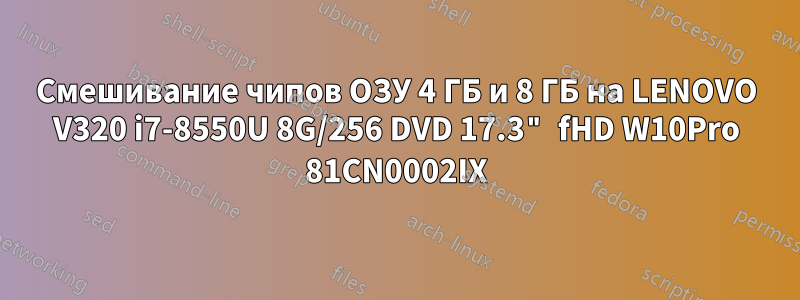 Смешивание чипов ОЗУ 4 ГБ и 8 ГБ на LENOVO V320 i7-8550U 8G/256 DVD 17.3" fHD W10Pro 81CN0002IX