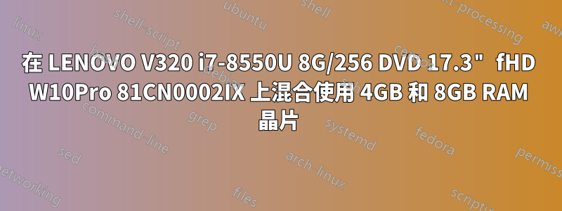 在 LENOVO V320 i7-8550U 8G/256 DVD 17.3" fHD W10Pro 81CN0002IX 上混合使用 4GB 和 8GB RAM 晶片