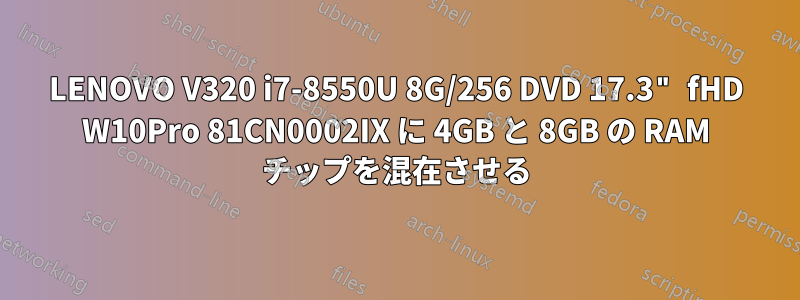 LENOVO V320 i7-8550U 8G/256 DVD 17.3" fHD W10Pro 81CN0002IX に 4GB と 8GB の RAM チップを混在させる