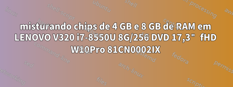 misturando chips de 4 GB e 8 GB de RAM em LENOVO V320 i7-8550U 8G/256 DVD 17,3" fHD W10Pro 81CN0002IX