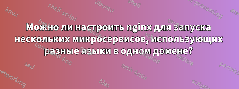 Можно ли настроить nginx для запуска нескольких микросервисов, использующих разные языки в одном домене?