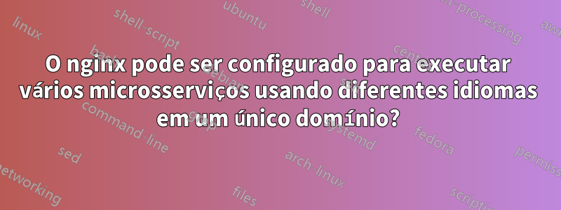 O nginx pode ser configurado para executar vários microsserviços usando diferentes idiomas em um único domínio?