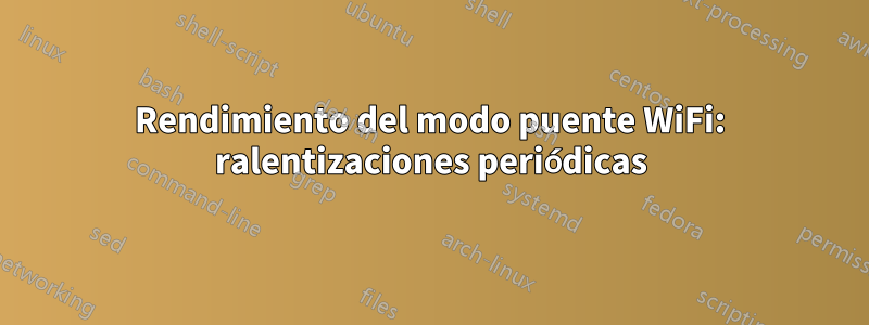 Rendimiento del modo puente WiFi: ralentizaciones periódicas