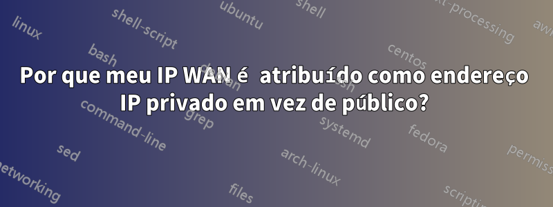 Por que meu IP WAN é atribuído como endereço IP privado em vez de público?