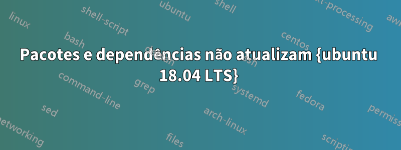 Pacotes e dependências não atualizam {ubuntu 18.04 LTS}