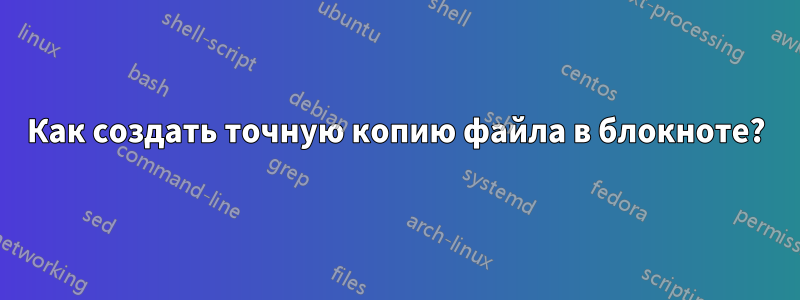 Как создать точную копию файла в блокноте?