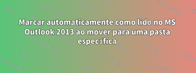 Marcar automaticamente como lido no MS Outlook 2013 ao mover para uma pasta específica