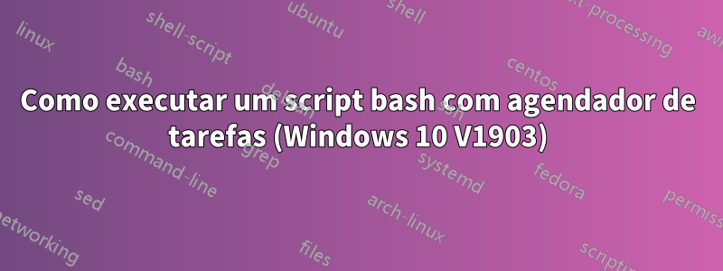 Como executar um script bash com agendador de tarefas (Windows 10 V1903)