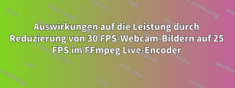 Auswirkungen auf die Leistung durch Reduzierung von 30 FPS-Webcam-Bildern auf 25 FPS im FFmpeg Live-Encoder