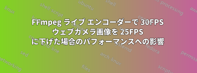 FFmpeg ライブ エンコーダーで 30FPS ウェブカメラ画像を 25FPS に下げた場合のパフォーマンスへの影響