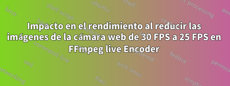 Impacto en el rendimiento al reducir las imágenes de la cámara web de 30 FPS a 25 FPS en FFmpeg live Encoder