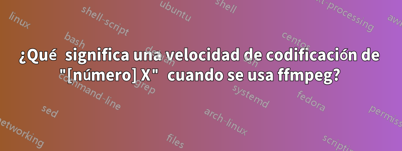 ¿Qué significa una velocidad de codificación de "[número] X" cuando se usa ffmpeg?