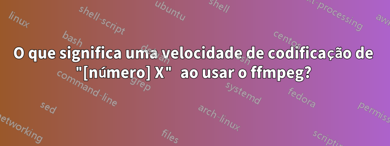 O que significa uma velocidade de codificação de "[número] X" ao usar o ffmpeg?