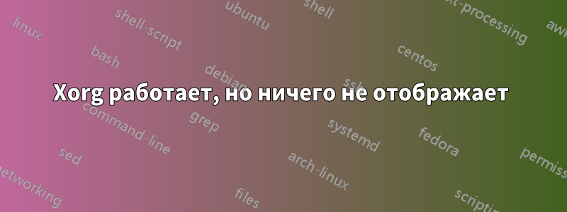 Xorg работает, но ничего не отображает