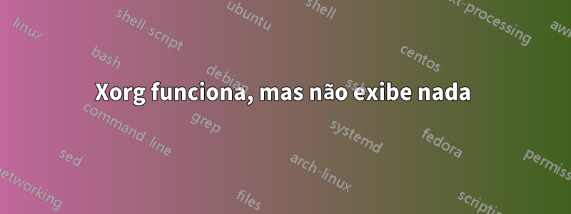 Xorg funciona, mas não exibe nada