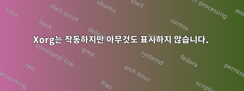 Xorg는 작동하지만 아무것도 표시하지 않습니다.