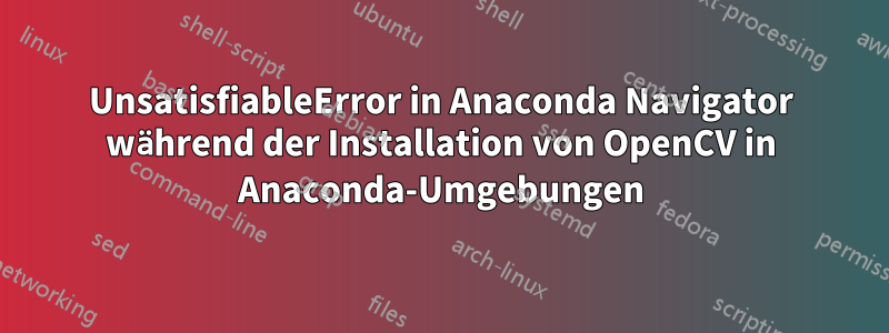 UnsatisfiableError in Anaconda Navigator während der Installation von OpenCV in Anaconda-Umgebungen