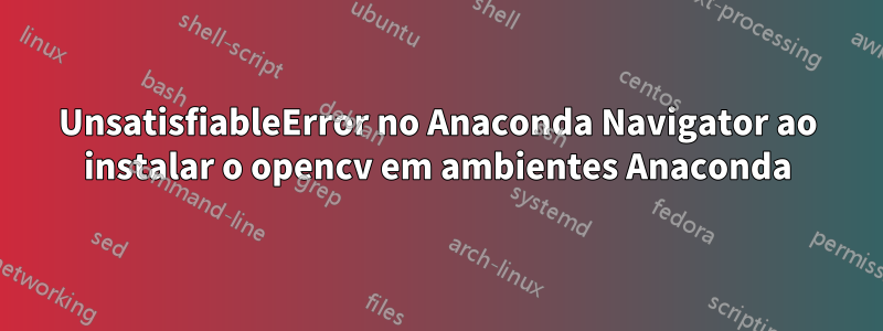 UnsatisfiableError no Anaconda Navigator ao instalar o opencv em ambientes Anaconda