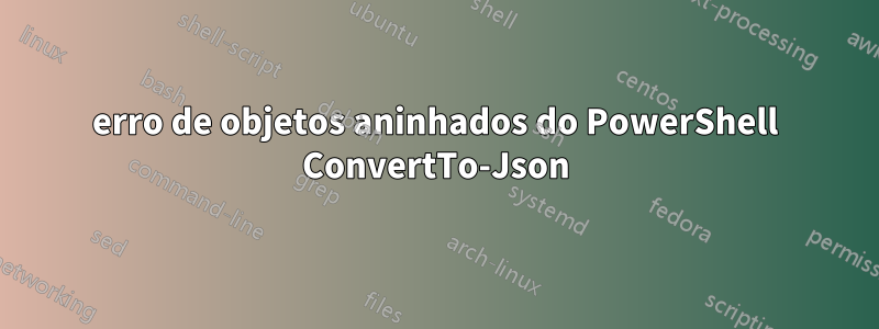 erro de objetos aninhados do PowerShell ConvertTo-Json