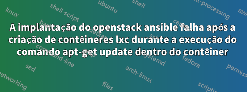 A implantação do openstack ansible falha após a criação de contêineres lxc durante a execução do comando apt-get update dentro do contêiner