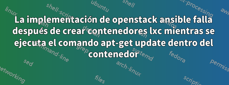 La implementación de openstack ansible falla después de crear contenedores lxc mientras se ejecuta el comando apt-get update dentro del contenedor