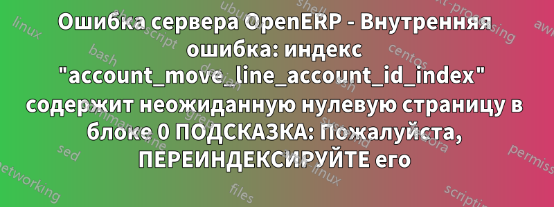 Ошибка сервера OpenERP - Внутренняя ошибка: индекс "account_move_line_account_id_index" содержит неожиданную нулевую страницу в блоке 0 ПОДСКАЗКА: Пожалуйста, ПЕРЕИНДЕКСИРУЙТЕ его