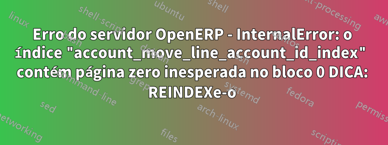 Erro do servidor OpenERP - InternalError: o índice "account_move_line_account_id_index" contém página zero inesperada no bloco 0 DICA: REINDEXe-o