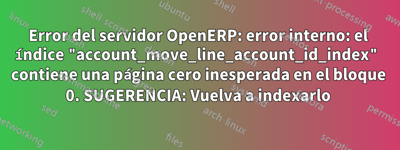 Error del servidor OpenERP: error interno: el índice "account_move_line_account_id_index" contiene una página cero inesperada en el bloque 0. SUGERENCIA: Vuelva a indexarlo