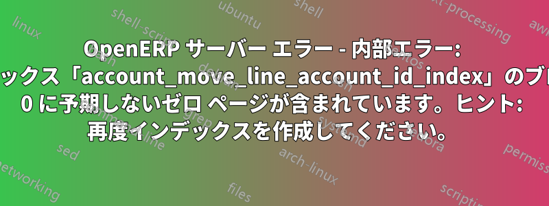 OpenERP サーバー エラー - 内部エラー: インデックス「account_move_line_account_id_index」のブロック 0 に予期しないゼロ ページが含まれています。ヒント: 再度インデックスを作成してください。