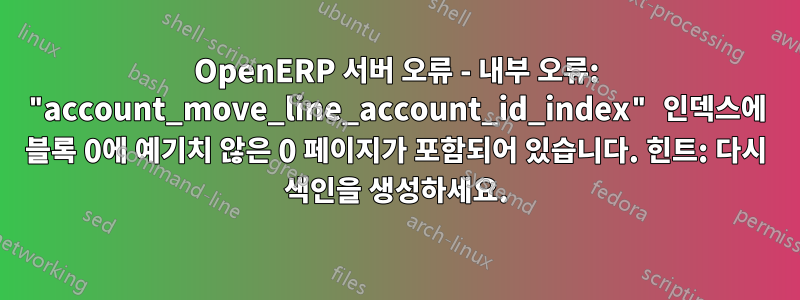 OpenERP 서버 오류 - 내부 오류: "account_move_line_account_id_index" 인덱스에 블록 0에 예기치 않은 0 페이지가 포함되어 있습니다. 힌트: 다시 색인을 생성하세요.