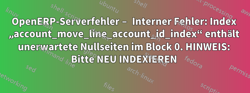 OpenERP-Serverfehler – Interner Fehler: Index „account_move_line_account_id_index“ enthält unerwartete Nullseiten im Block 0. HINWEIS: Bitte NEU INDEXIEREN