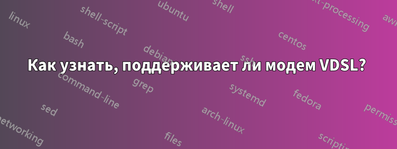 Как узнать, поддерживает ли модем VDSL?