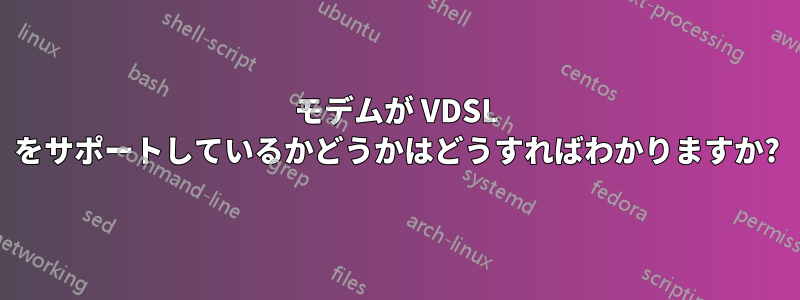 モデムが VDSL をサポートしているかどうかはどうすればわかりますか?