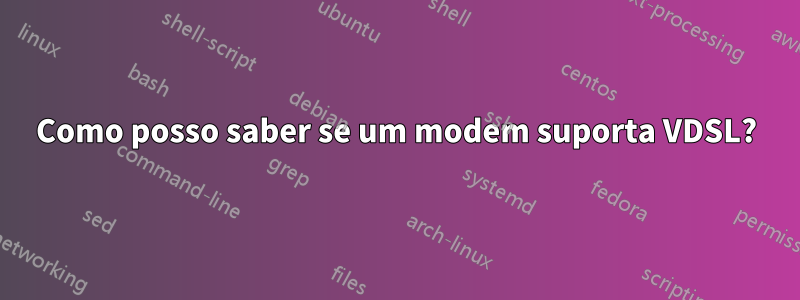 Como posso saber se um modem suporta VDSL?