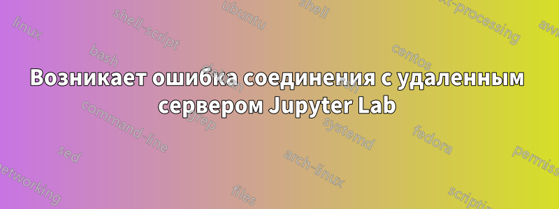 Возникает ошибка соединения с удаленным сервером Jupyter Lab